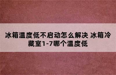 冰箱温度低不启动怎么解决 冰箱冷藏室1-7哪个温度低